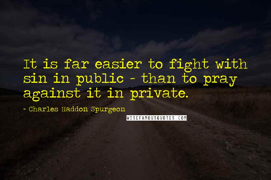 Charles Haddon Spurgeon Quotes: It is far easier to fight with sin in public - than to pray against it in private.