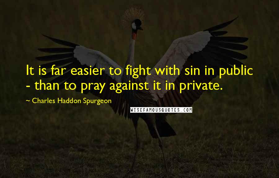 Charles Haddon Spurgeon Quotes: It is far easier to fight with sin in public - than to pray against it in private.