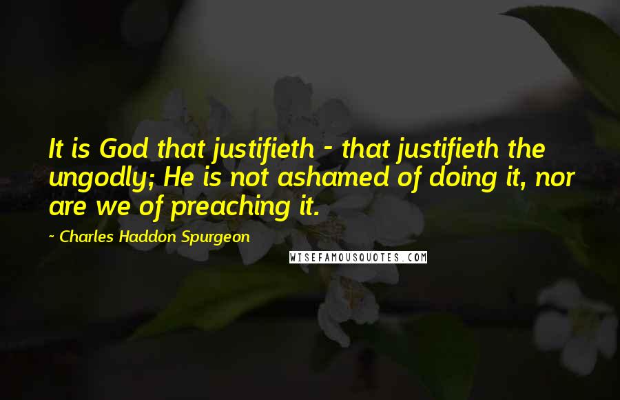 Charles Haddon Spurgeon Quotes: It is God that justifieth - that justifieth the ungodly; He is not ashamed of doing it, nor are we of preaching it.