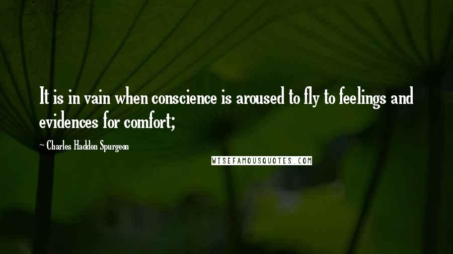 Charles Haddon Spurgeon Quotes: It is in vain when conscience is aroused to fly to feelings and evidences for comfort;
