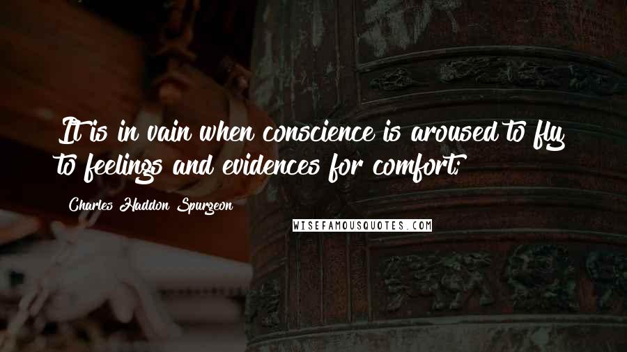 Charles Haddon Spurgeon Quotes: It is in vain when conscience is aroused to fly to feelings and evidences for comfort;