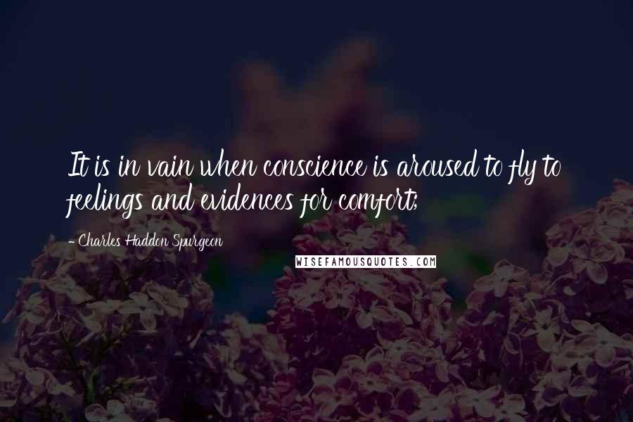 Charles Haddon Spurgeon Quotes: It is in vain when conscience is aroused to fly to feelings and evidences for comfort;