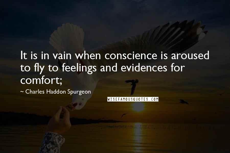 Charles Haddon Spurgeon Quotes: It is in vain when conscience is aroused to fly to feelings and evidences for comfort;