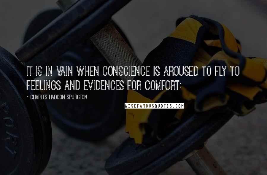 Charles Haddon Spurgeon Quotes: It is in vain when conscience is aroused to fly to feelings and evidences for comfort;