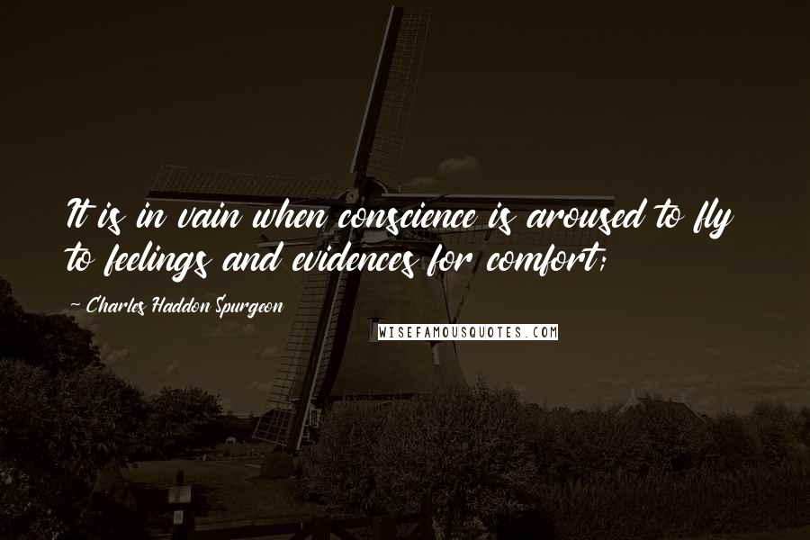 Charles Haddon Spurgeon Quotes: It is in vain when conscience is aroused to fly to feelings and evidences for comfort;