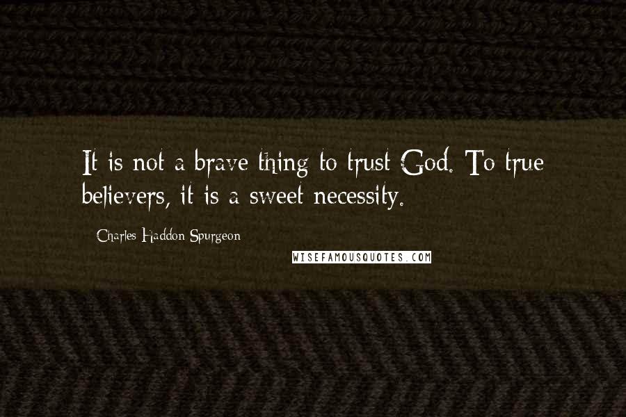 Charles Haddon Spurgeon Quotes: It is not a brave thing to trust God. To true believers, it is a sweet necessity.