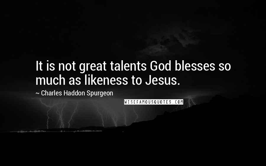 Charles Haddon Spurgeon Quotes: It is not great talents God blesses so much as likeness to Jesus.