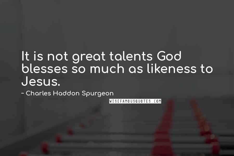 Charles Haddon Spurgeon Quotes: It is not great talents God blesses so much as likeness to Jesus.