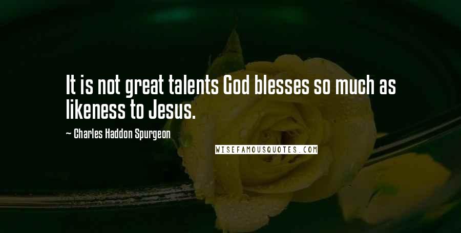 Charles Haddon Spurgeon Quotes: It is not great talents God blesses so much as likeness to Jesus.