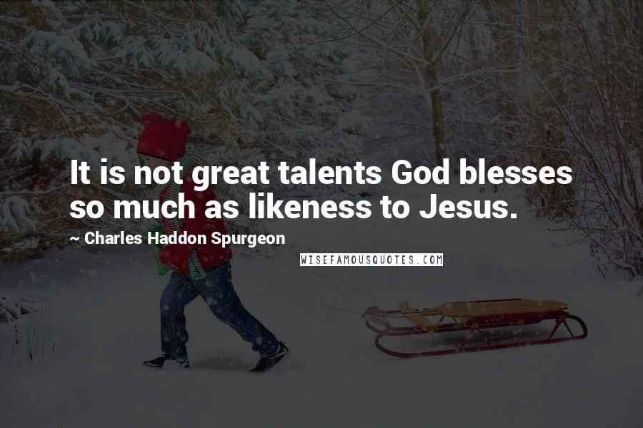 Charles Haddon Spurgeon Quotes: It is not great talents God blesses so much as likeness to Jesus.