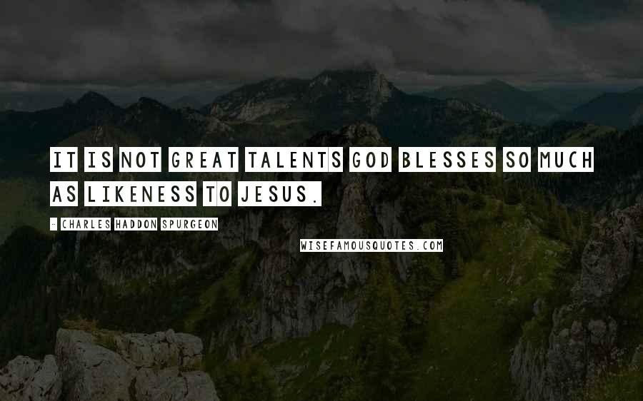 Charles Haddon Spurgeon Quotes: It is not great talents God blesses so much as likeness to Jesus.