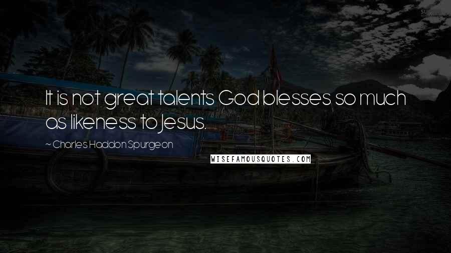 Charles Haddon Spurgeon Quotes: It is not great talents God blesses so much as likeness to Jesus.