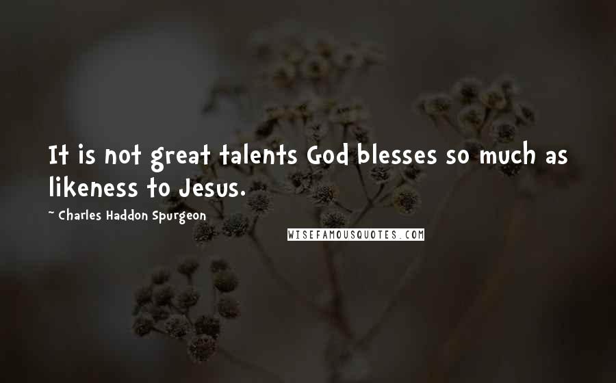 Charles Haddon Spurgeon Quotes: It is not great talents God blesses so much as likeness to Jesus.