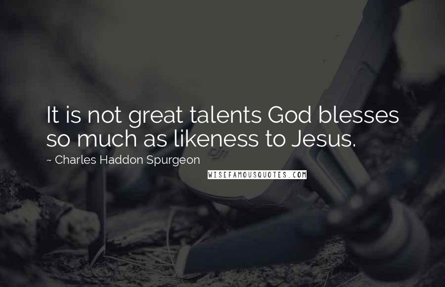 Charles Haddon Spurgeon Quotes: It is not great talents God blesses so much as likeness to Jesus.