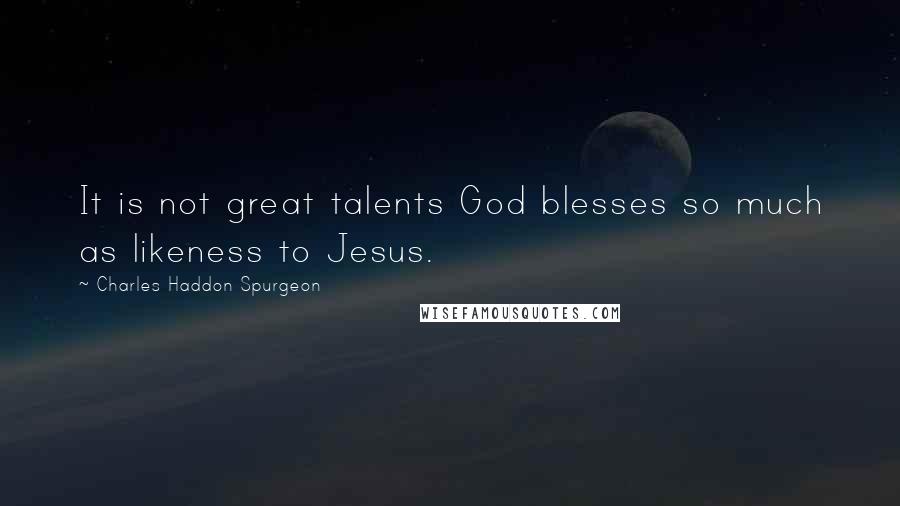 Charles Haddon Spurgeon Quotes: It is not great talents God blesses so much as likeness to Jesus.