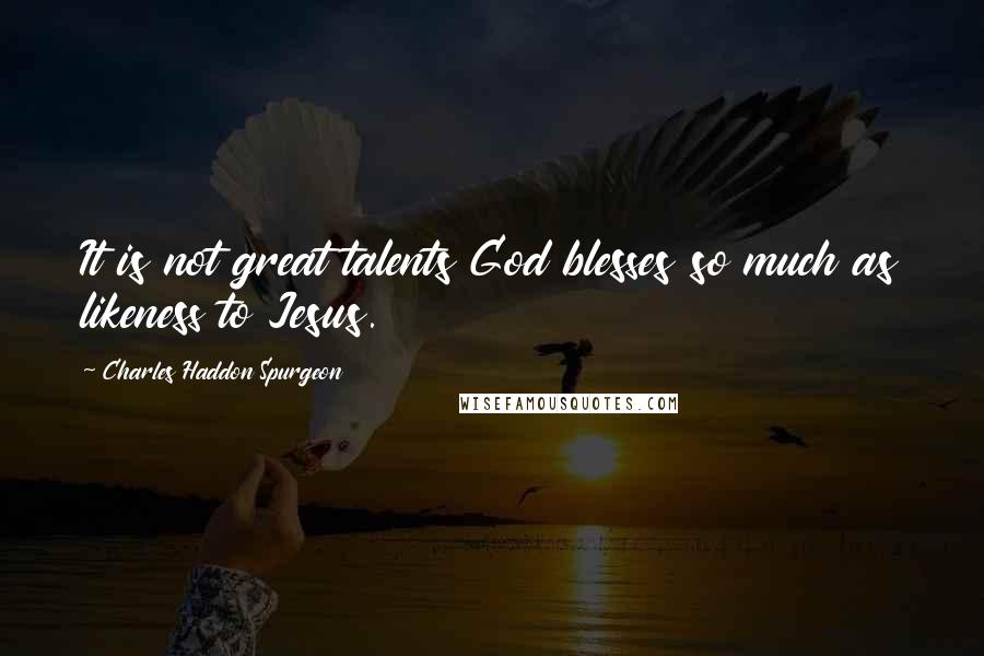 Charles Haddon Spurgeon Quotes: It is not great talents God blesses so much as likeness to Jesus.