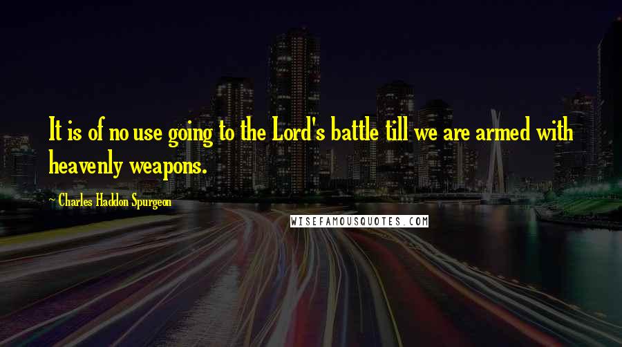 Charles Haddon Spurgeon Quotes: It is of no use going to the Lord's battle till we are armed with heavenly weapons.