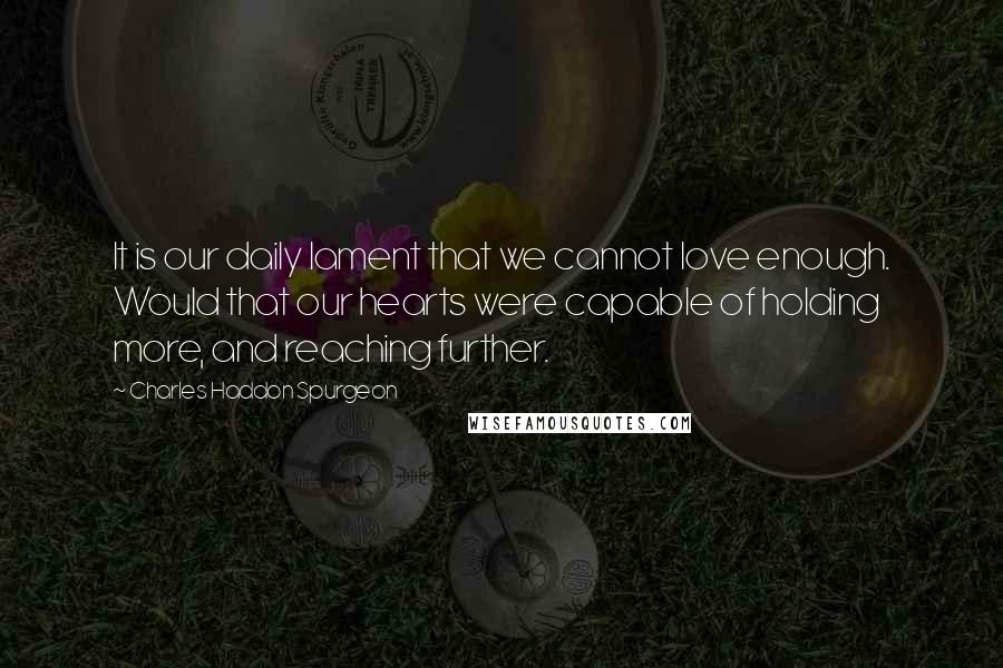 Charles Haddon Spurgeon Quotes: It is our daily lament that we cannot love enough. Would that our hearts were capable of holding more, and reaching further.