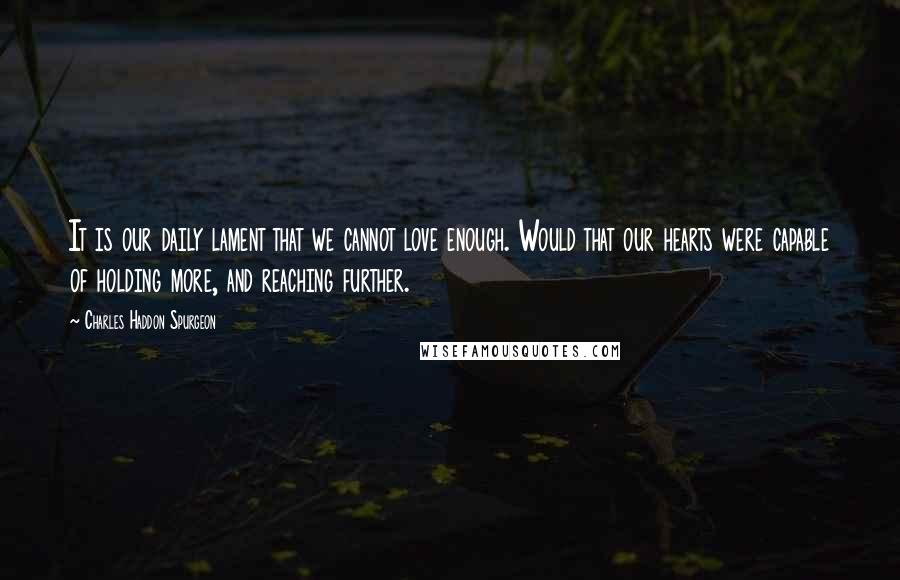 Charles Haddon Spurgeon Quotes: It is our daily lament that we cannot love enough. Would that our hearts were capable of holding more, and reaching further.