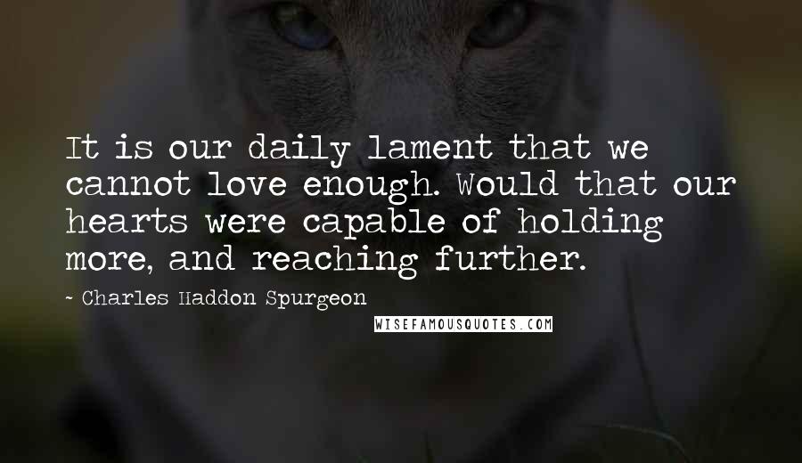 Charles Haddon Spurgeon Quotes: It is our daily lament that we cannot love enough. Would that our hearts were capable of holding more, and reaching further.