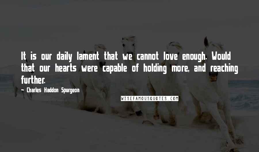 Charles Haddon Spurgeon Quotes: It is our daily lament that we cannot love enough. Would that our hearts were capable of holding more, and reaching further.