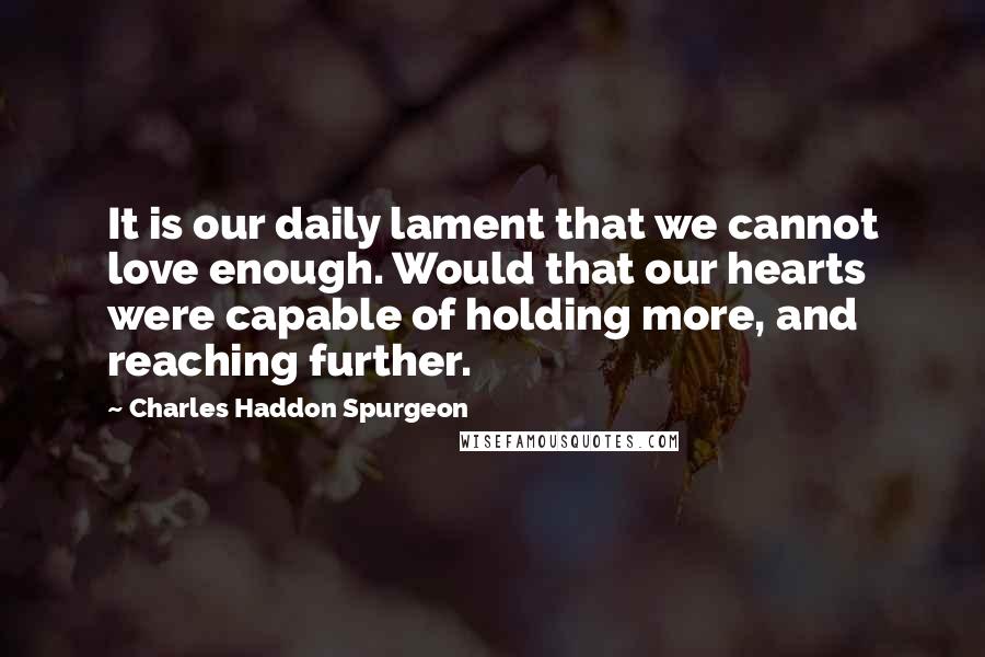 Charles Haddon Spurgeon Quotes: It is our daily lament that we cannot love enough. Would that our hearts were capable of holding more, and reaching further.