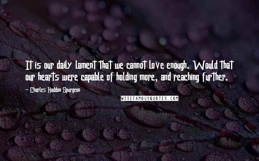 Charles Haddon Spurgeon Quotes: It is our daily lament that we cannot love enough. Would that our hearts were capable of holding more, and reaching further.