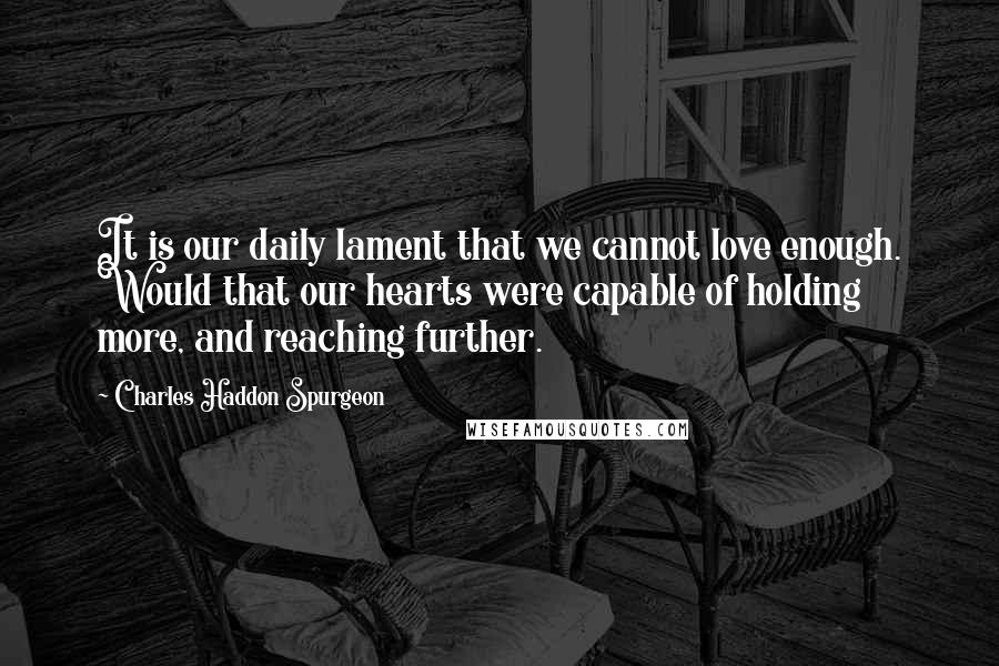 Charles Haddon Spurgeon Quotes: It is our daily lament that we cannot love enough. Would that our hearts were capable of holding more, and reaching further.