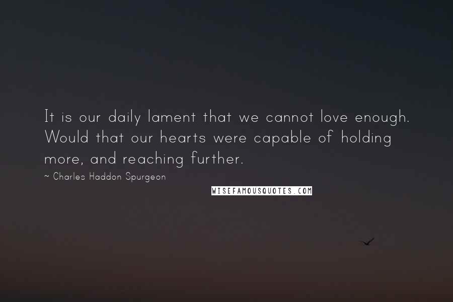 Charles Haddon Spurgeon Quotes: It is our daily lament that we cannot love enough. Would that our hearts were capable of holding more, and reaching further.