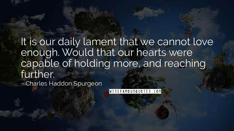 Charles Haddon Spurgeon Quotes: It is our daily lament that we cannot love enough. Would that our hearts were capable of holding more, and reaching further.