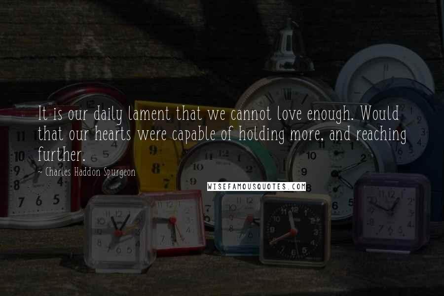 Charles Haddon Spurgeon Quotes: It is our daily lament that we cannot love enough. Would that our hearts were capable of holding more, and reaching further.