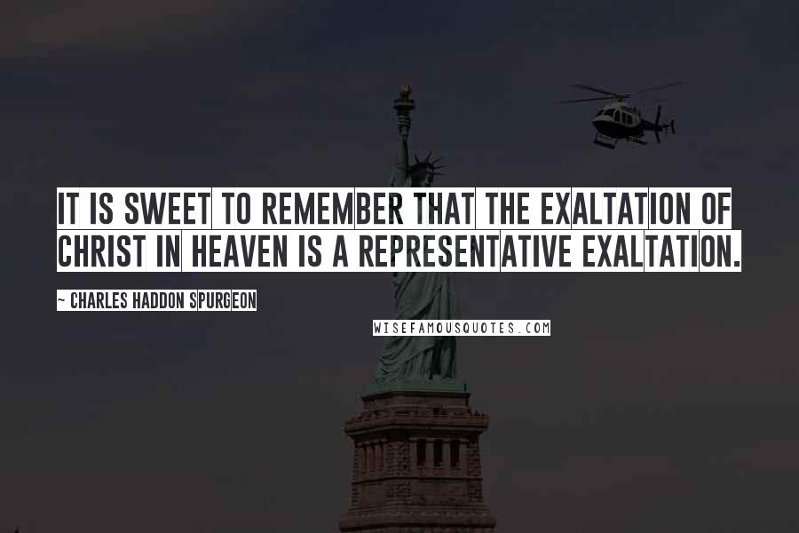 Charles Haddon Spurgeon Quotes: It is sweet to remember that the exaltation of Christ in heaven is a representative exaltation.