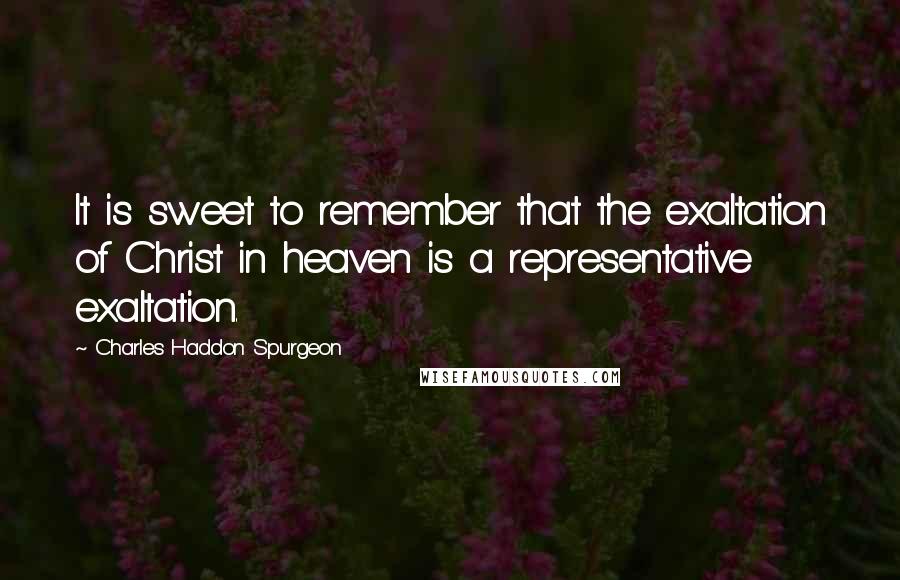 Charles Haddon Spurgeon Quotes: It is sweet to remember that the exaltation of Christ in heaven is a representative exaltation.