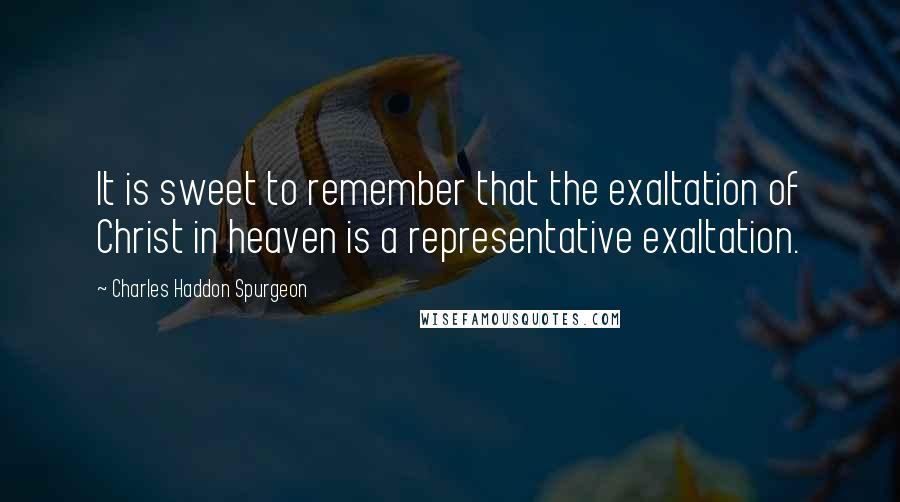 Charles Haddon Spurgeon Quotes: It is sweet to remember that the exaltation of Christ in heaven is a representative exaltation.