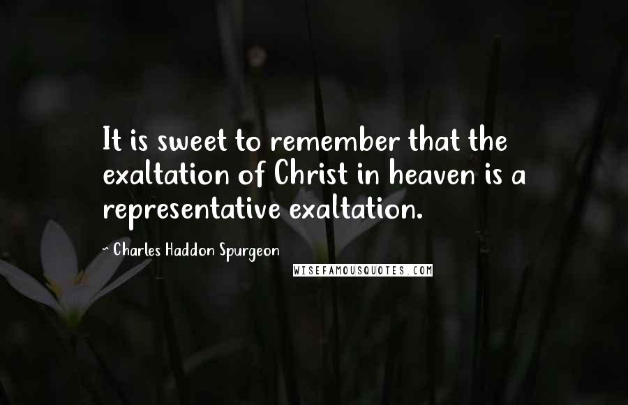 Charles Haddon Spurgeon Quotes: It is sweet to remember that the exaltation of Christ in heaven is a representative exaltation.