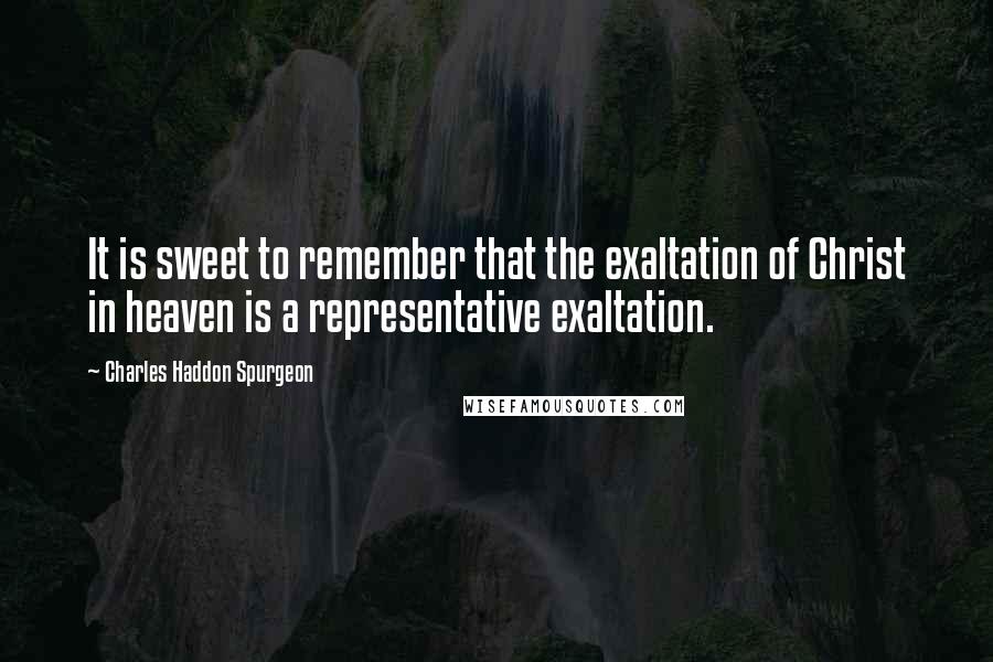 Charles Haddon Spurgeon Quotes: It is sweet to remember that the exaltation of Christ in heaven is a representative exaltation.