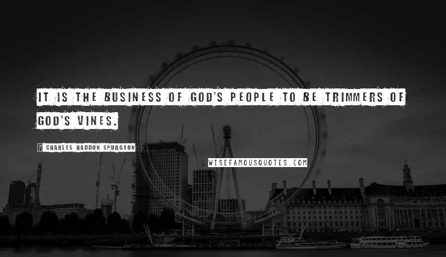 Charles Haddon Spurgeon Quotes: It is the business of God's people to be trimmers of God's vines.