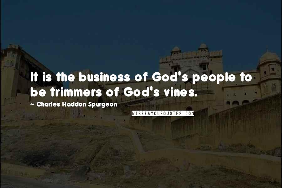 Charles Haddon Spurgeon Quotes: It is the business of God's people to be trimmers of God's vines.