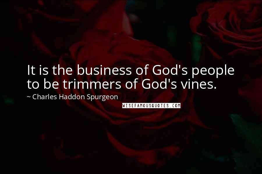 Charles Haddon Spurgeon Quotes: It is the business of God's people to be trimmers of God's vines.