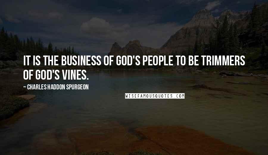 Charles Haddon Spurgeon Quotes: It is the business of God's people to be trimmers of God's vines.