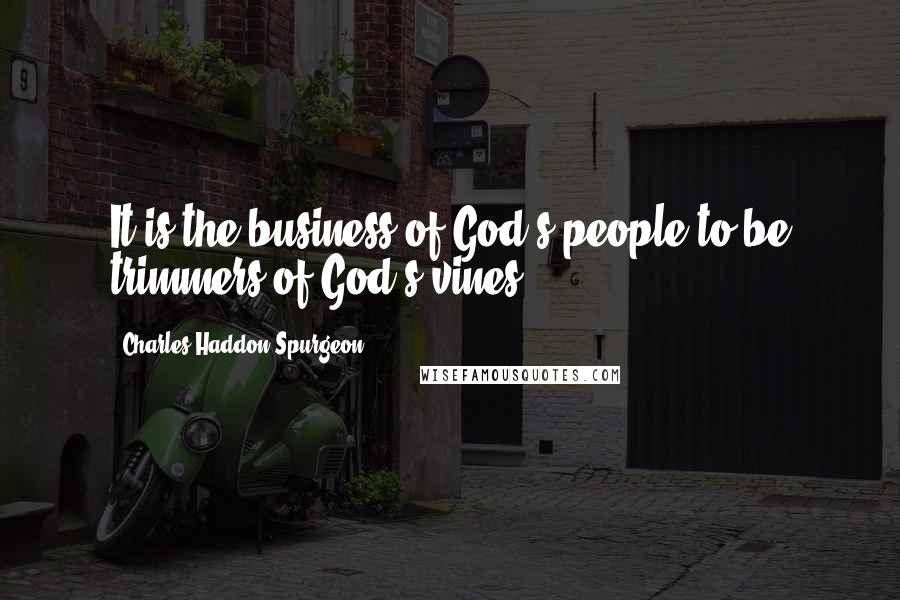 Charles Haddon Spurgeon Quotes: It is the business of God's people to be trimmers of God's vines.