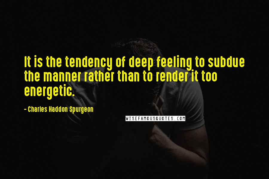 Charles Haddon Spurgeon Quotes: It is the tendency of deep feeling to subdue the manner rather than to render it too energetic.