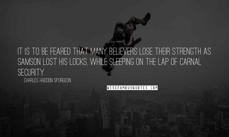 Charles Haddon Spurgeon Quotes: It is to be feared that many believers lose their strength as Samson lost his locks, while sleeping on the lap of carnal security.