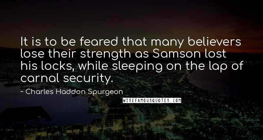 Charles Haddon Spurgeon Quotes: It is to be feared that many believers lose their strength as Samson lost his locks, while sleeping on the lap of carnal security.