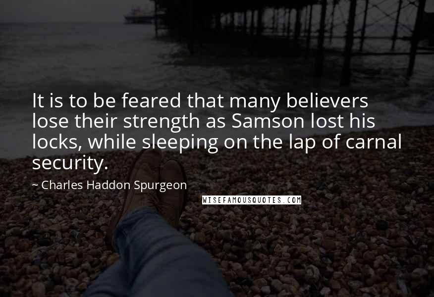 Charles Haddon Spurgeon Quotes: It is to be feared that many believers lose their strength as Samson lost his locks, while sleeping on the lap of carnal security.