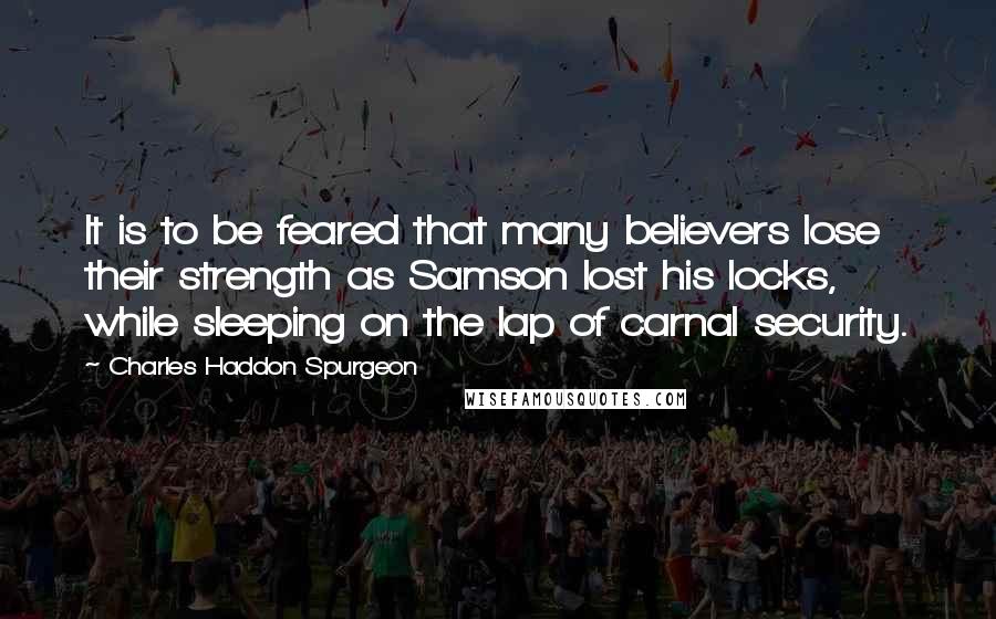 Charles Haddon Spurgeon Quotes: It is to be feared that many believers lose their strength as Samson lost his locks, while sleeping on the lap of carnal security.