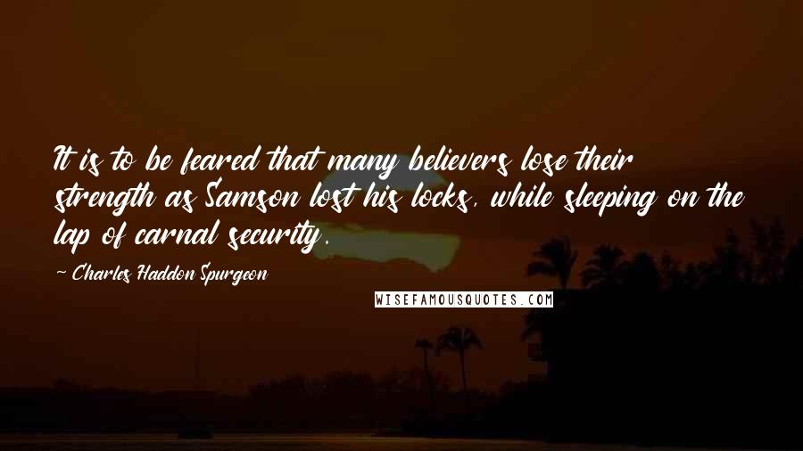 Charles Haddon Spurgeon Quotes: It is to be feared that many believers lose their strength as Samson lost his locks, while sleeping on the lap of carnal security.