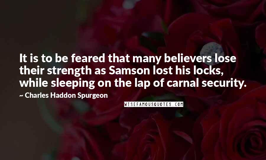 Charles Haddon Spurgeon Quotes: It is to be feared that many believers lose their strength as Samson lost his locks, while sleeping on the lap of carnal security.