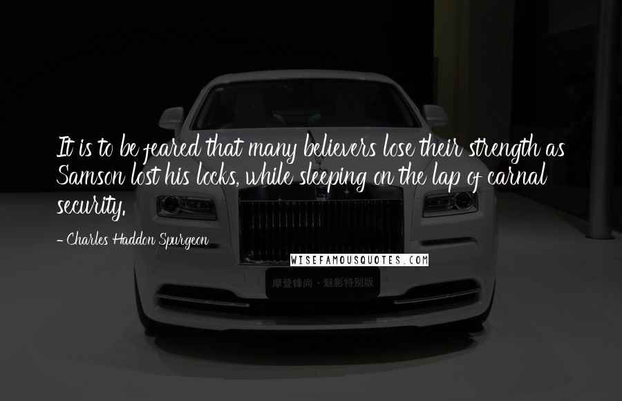 Charles Haddon Spurgeon Quotes: It is to be feared that many believers lose their strength as Samson lost his locks, while sleeping on the lap of carnal security.