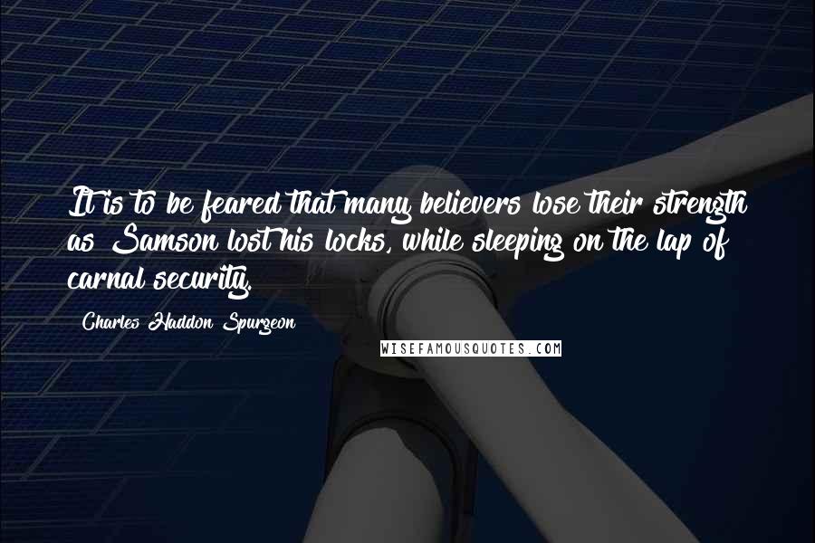 Charles Haddon Spurgeon Quotes: It is to be feared that many believers lose their strength as Samson lost his locks, while sleeping on the lap of carnal security.